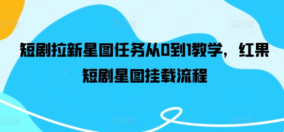 短剧拉新星图任务从0到1教学，红果短剧星图挂载流程-铭创资源库