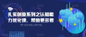 扎实创业系列之认知能力优化课,帮助更多君子创业成功-铭创资源库