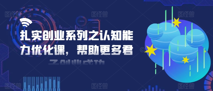 扎实创业系列之认知能力优化课，帮助更多君子创业成功-铭创资源库