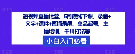 短视频直播运营，6月底线下课，录音+文字+课件+直播录屏，单品起号，主播培训，千川打法等-铭创资源库