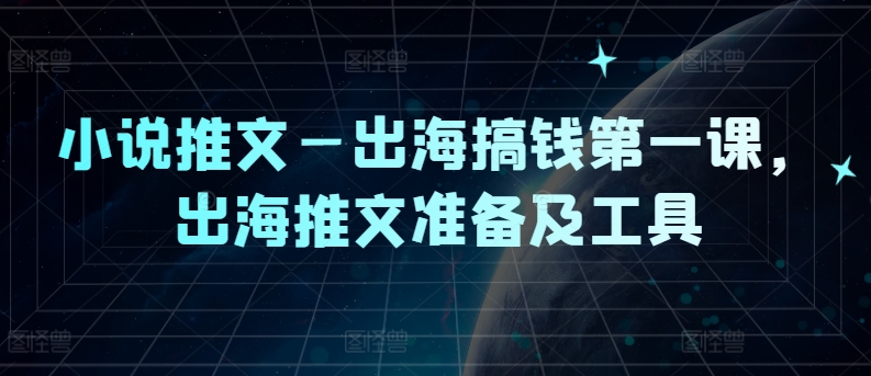 小说推文—出海搞钱第一课，出海推文准备及工具-铭创资源库