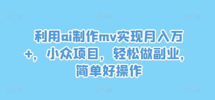 利用ai制作mv实现月入万+，小众项目，轻松做副业，简单好操作【揭秘】-铭创资源库