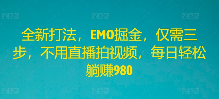 全新打法，EMO掘金，仅需三步，不用直播拍视频，每日轻松躺赚980【揭秘】-铭创资源库