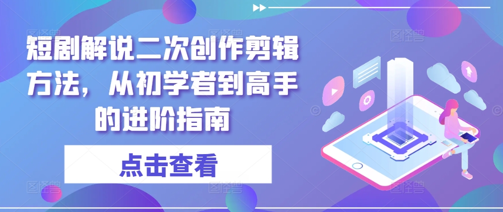短剧解说二次创作剪辑方法，从初学者到高手的进阶指南-铭创资源库
