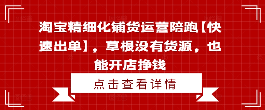 淘宝精细化铺货运营陪跑【快速出单】，草根没有货源，也能开店挣钱-铭创资源库