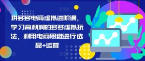 拼多多电商虚拟进阶课,学习高利润的多多虚拟玩法,利用电商思维进行选品+运营(更新)-铭创资源库