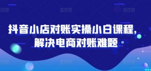 抖音小店对账实操小白课程,解决电商对账难题-铭创资源库