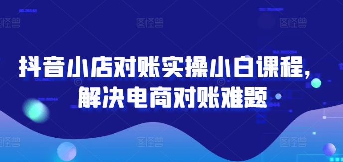 抖音小店对账实操小白课程，解决电商对账难题-铭创资源库