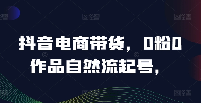 抖音电商带货，0粉0作品自然流起号，热销20多万人的抖音课程的经验分享-铭创资源库