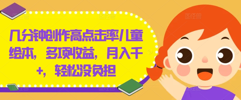 几分钟创作高点击率儿童绘本，多项收益，月入千+，轻松没负担【揭秘】-铭创资源库