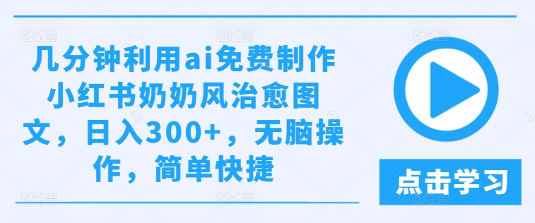 几分钟利用ai免费制作小红书奶奶风治愈图文，日入300+，无脑操作，简单快捷【揭秘】-铭创资源库