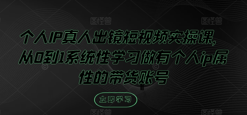 个人IP真人出镜短视频实操课，从0到1系统性学习做有个人ip属性的带货账号-铭创资源库