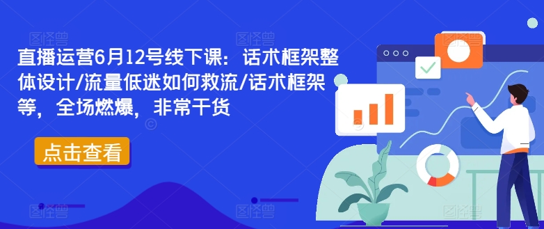直播运营6月12号线下课：话术框架整体设计/流量低迷如何救流/话术框架等，全场燃爆，非常干货-铭创资源库