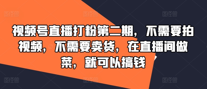 视频号直播打粉第二期，不需要拍视频，不需要卖货，在直播间做菜，就可以搞钱-铭创资源库