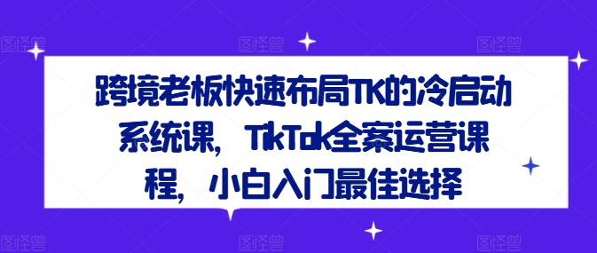 跨境老板快速布局TK的冷启动系统课，TikTok全案运营课程，小白入门最佳选择-铭创资源库