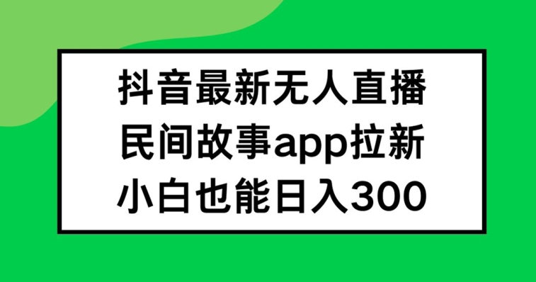 抖音无人直播，民间故事APP拉新，小白也能日入300+【揭秘】-铭创资源库