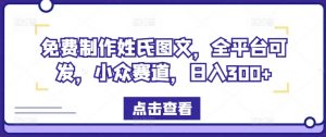 免费制作姓氏图文,全平台可发,小众赛道,日入300+【揭秘】-铭创资源库