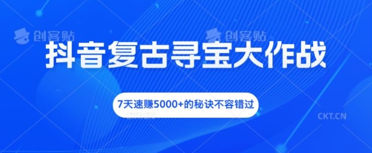 抖音复古寻宝大作战，7天速赚5000+的秘诀不容错过【揭秘】-铭创资源库