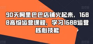 90天阿里巴巴店铺火起来,1688高级运营课程,学习1688运营核心技能-铭创资源库