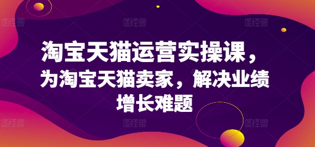 淘宝天猫运营实操课，为淘宝天猫卖家，解决业绩增长难题-铭创资源库