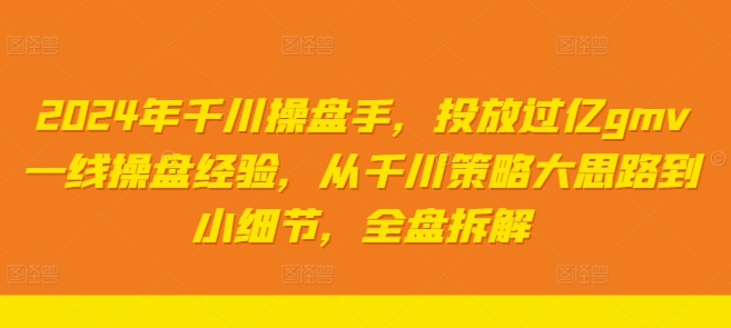 2024年千川操盘手，投放过亿gmv一线操盘经验，从千川策略大思路到小细节，全盘拆解-铭创资源库