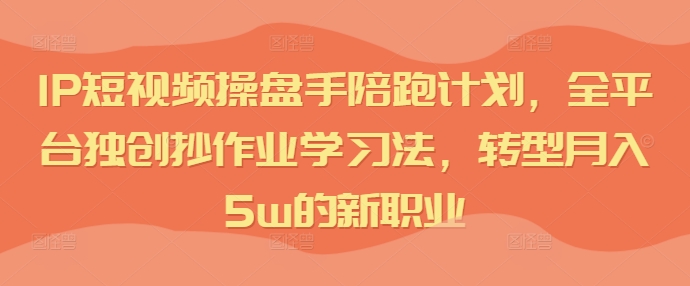 IP短视频操盘手陪跑计划，全平台独创抄作业学习法，转型月入5w的新职业-铭创资源库