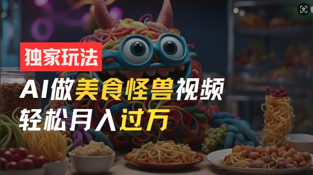 零门槛操作，AI美食怪兽短视频玩法，月入过万新手也能做【揭秘】-铭创资源库