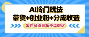 AI冷门玩法,带货+创业粉+分成收益,带你弯道超车,实现逆风翻盘【揭秘】-铭创资源库