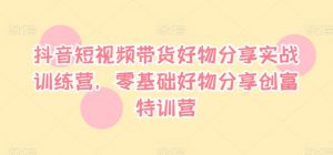 抖音短视频带货好物分享实战训练营,零基础好物分享创富特训营-铭创资源库