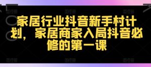 家居行业抖音新手村计划,家居商家入局抖音必修的第一课-铭创资源库