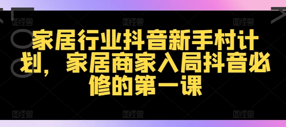 家居行业抖音新手村计划，家居商家入局抖音必修的第一课-铭创资源库