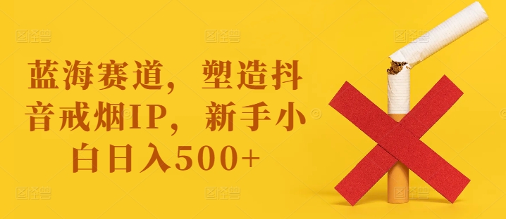 蓝海赛道，塑造抖音戒烟IP，新手小白日入500+【揭秘】-铭创资源库