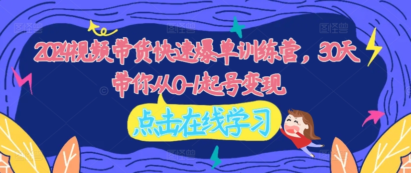 2024视频带货快速爆单训练营，30天带你从0-1起号变现-铭创资源库