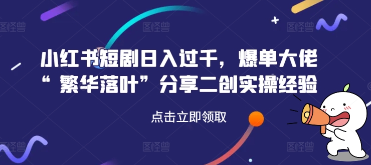 小红书短剧日入过千，爆单大佬“繁华落叶”分享二创实操经验-铭创资源库