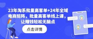 23年淘系批量高客单+24年全域电商矩阵,批量高客单线上课,让赚钱轻松无脑点-铭创资源库