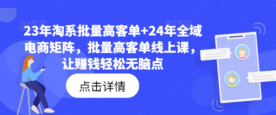 23年淘系批量高客单+24年全域电商矩阵，批量高客单线上课，让赚钱轻松无脑点-铭创资源库