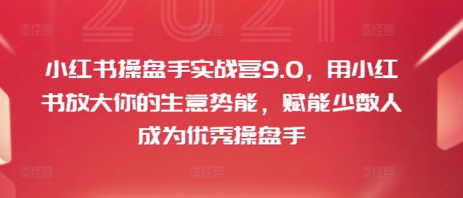 小红书操盘手实战营9.0，用小红书放大你的生意势能，赋能少数人成为优秀操盘手-铭创资源库