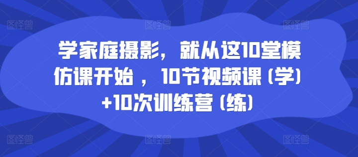 学家庭摄影，就从这10堂模仿课开始 ，10节视频课(学)+10次训练营(练)-铭创资源库