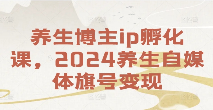 养生博主ip孵化课，2024养生自媒体旗号变现-铭创资源库
