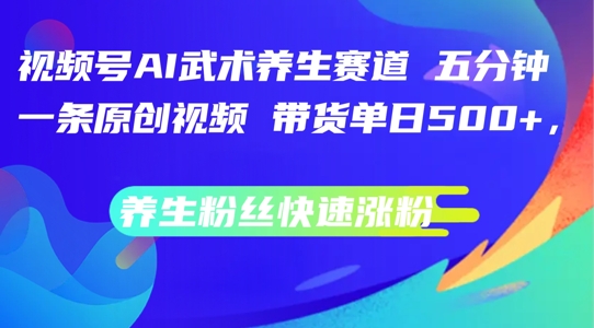 视频号AI武术养生赛道，五分钟一条原创视频，带货单日几张，养生粉丝快速涨粉【揭秘】-铭创资源库