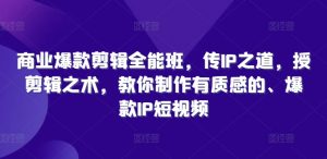 商业爆款剪辑全能班,传IP之道,授剪辑之术,教你制作有质感的、爆款IP短视频-铭创资源库