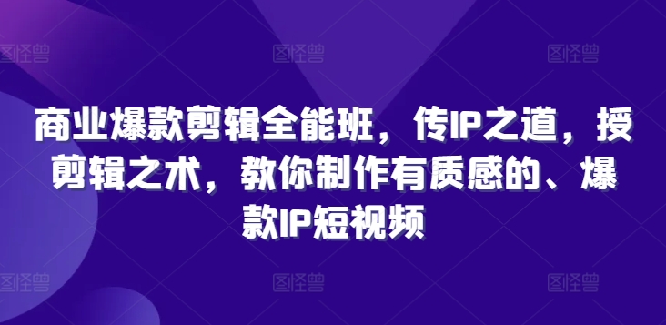 商业爆款剪辑全能班，传IP之道，授剪辑之术，教你制作有质感的、爆款IP短视频-铭创资源库