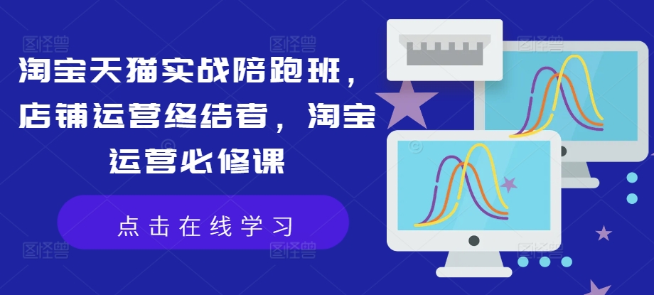 淘宝天猫实战陪跑班，店铺运营终结者，淘宝运营必修课-铭创资源库