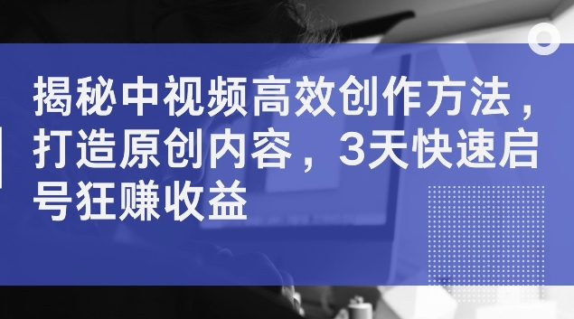 揭秘中视频高效创作方法，打造原创内容，3天快速启号狂赚收益【揭秘】-铭创资源库