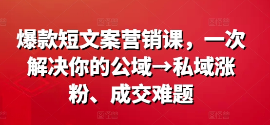 爆款短文案营销课，一次解决你的公域→私域涨粉、成交难题-铭创资源库