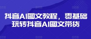 抖音AI图文教程,零基础玩转抖音AI图文带货-铭创资源库
