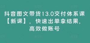 抖音图文带货13.0交付体系课【新课】,快速出单拿结果,高效做账号-铭创资源库