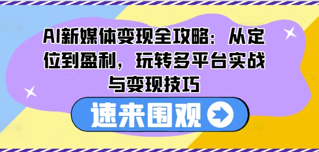 AI新媒体变现全攻略：从定位到盈利，玩转多平台实战与变现技巧-铭创资源库