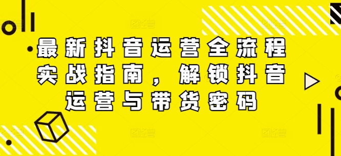 最新抖音运营全流程实战指南，解锁抖音运营与带货密码-铭创资源库