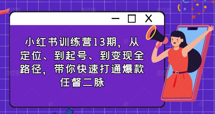 小红书训练营13期，从定位、到起号、到变现全路径，带你快速打通爆款任督二脉-铭创资源库